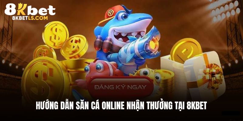 Hướng dẫn quy trình săn cá đổi thưởng tại 8KBET